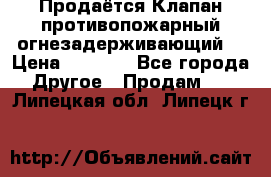 Продаётся Клапан противопожарный огнезадерживающий  › Цена ­ 8 000 - Все города Другое » Продам   . Липецкая обл.,Липецк г.